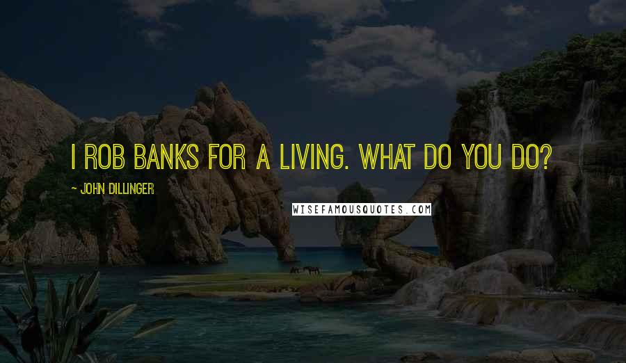 John Dillinger Quotes: I rob banks for a living. What do you do?