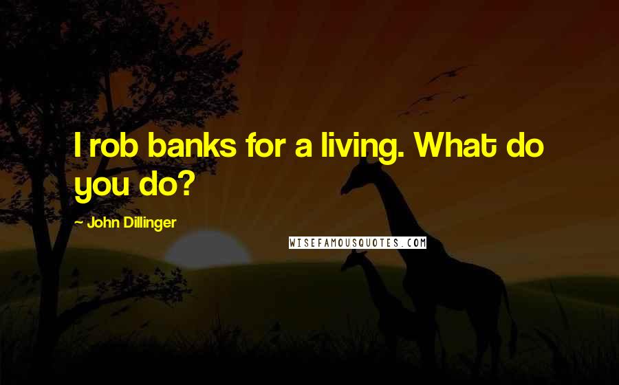 John Dillinger Quotes: I rob banks for a living. What do you do?