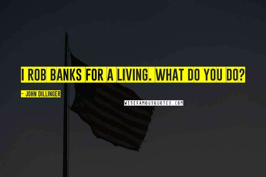 John Dillinger Quotes: I rob banks for a living. What do you do?