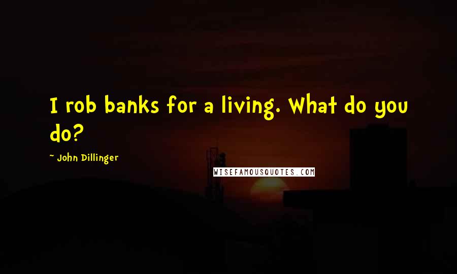 John Dillinger Quotes: I rob banks for a living. What do you do?