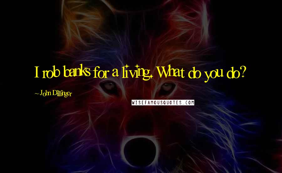 John Dillinger Quotes: I rob banks for a living. What do you do?