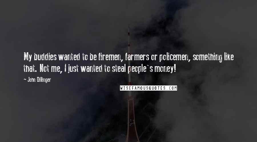 John Dillinger Quotes: My buddies wanted to be firemen, farmers or policemen, something like that. Not me, I just wanted to steal people's money!