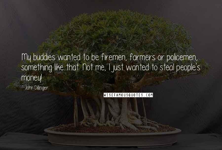 John Dillinger Quotes: My buddies wanted to be firemen, farmers or policemen, something like that. Not me, I just wanted to steal people's money!