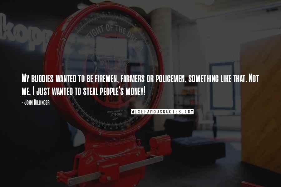 John Dillinger Quotes: My buddies wanted to be firemen, farmers or policemen, something like that. Not me, I just wanted to steal people's money!