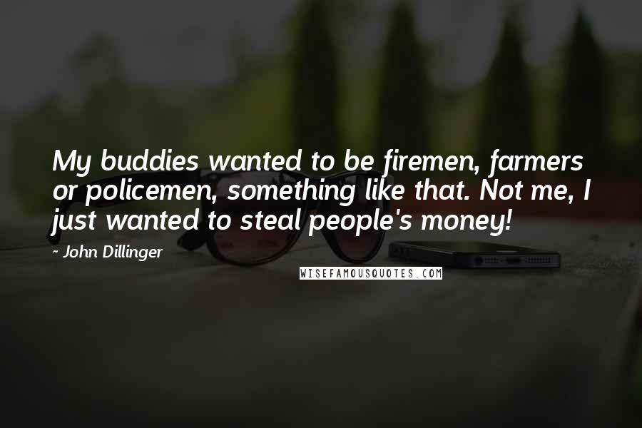 John Dillinger Quotes: My buddies wanted to be firemen, farmers or policemen, something like that. Not me, I just wanted to steal people's money!