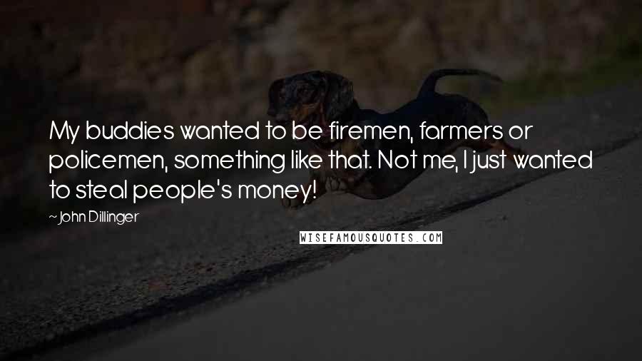 John Dillinger Quotes: My buddies wanted to be firemen, farmers or policemen, something like that. Not me, I just wanted to steal people's money!