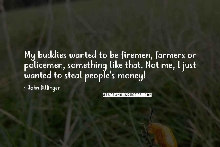 John Dillinger Quotes: My buddies wanted to be firemen, farmers or policemen, something like that. Not me, I just wanted to steal people's money!