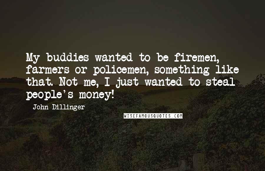 John Dillinger Quotes: My buddies wanted to be firemen, farmers or policemen, something like that. Not me, I just wanted to steal people's money!