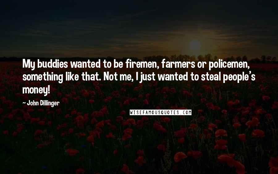 John Dillinger Quotes: My buddies wanted to be firemen, farmers or policemen, something like that. Not me, I just wanted to steal people's money!