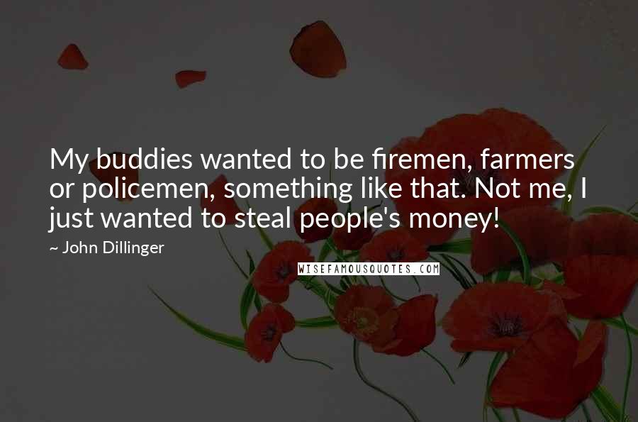 John Dillinger Quotes: My buddies wanted to be firemen, farmers or policemen, something like that. Not me, I just wanted to steal people's money!