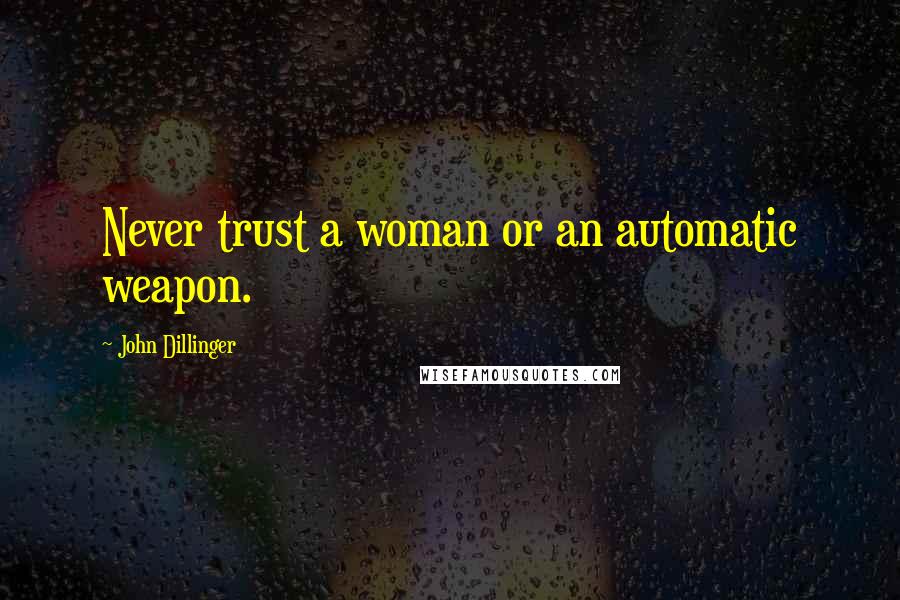 John Dillinger Quotes: Never trust a woman or an automatic weapon.