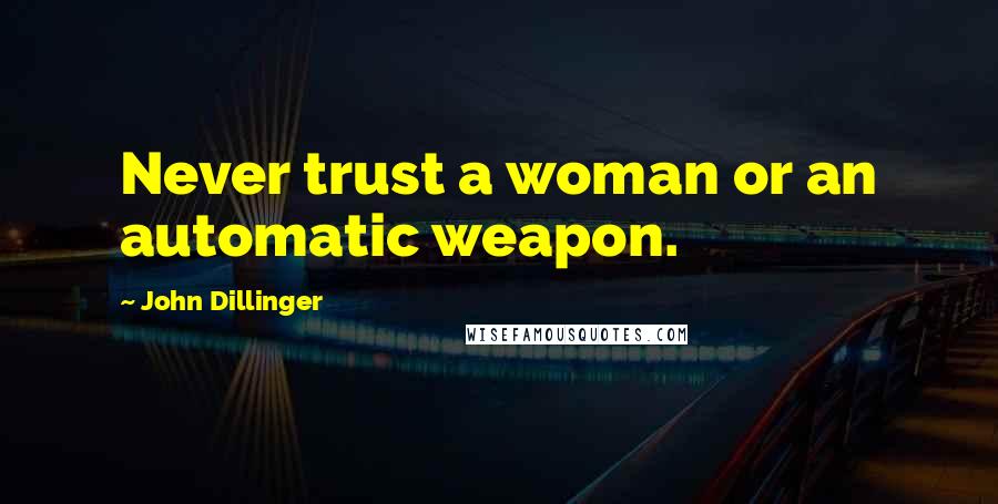 John Dillinger Quotes: Never trust a woman or an automatic weapon.