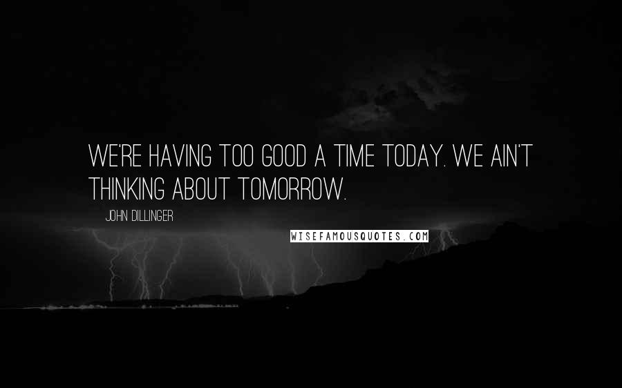 John Dillinger Quotes: We're having too good a time today. We ain't thinking about tomorrow.