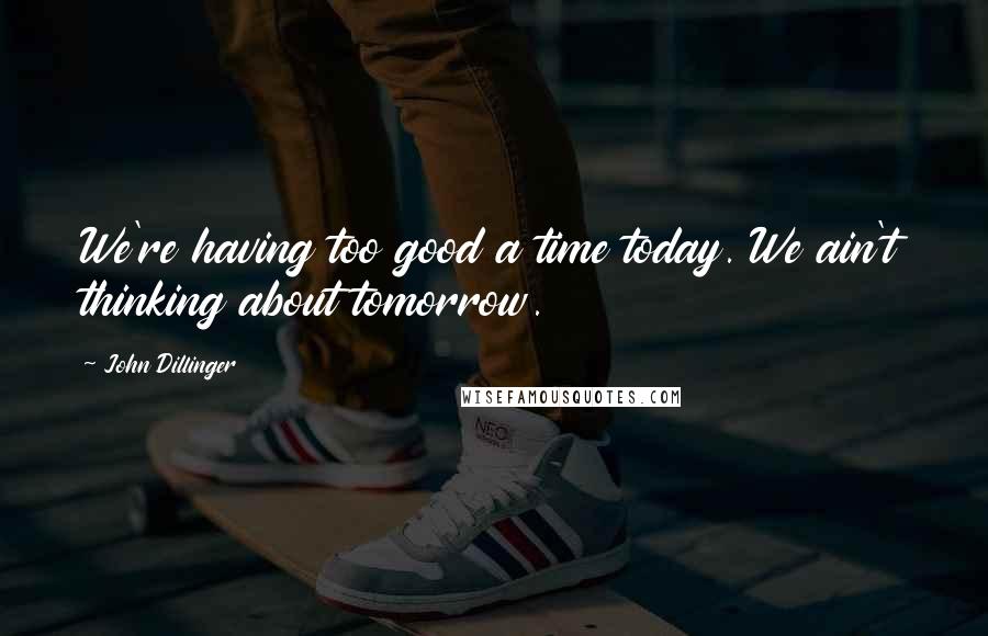 John Dillinger Quotes: We're having too good a time today. We ain't thinking about tomorrow.