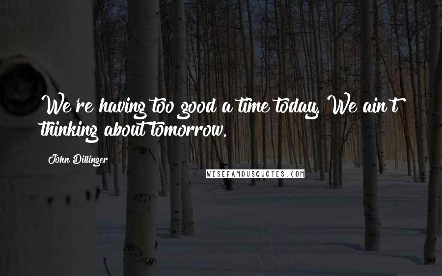 John Dillinger Quotes: We're having too good a time today. We ain't thinking about tomorrow.