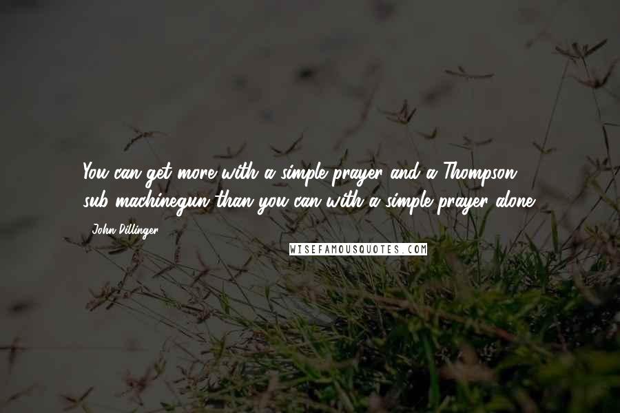 John Dillinger Quotes: You can get more with a simple prayer and a Thompson sub-machinegun than you can with a simple prayer alone.