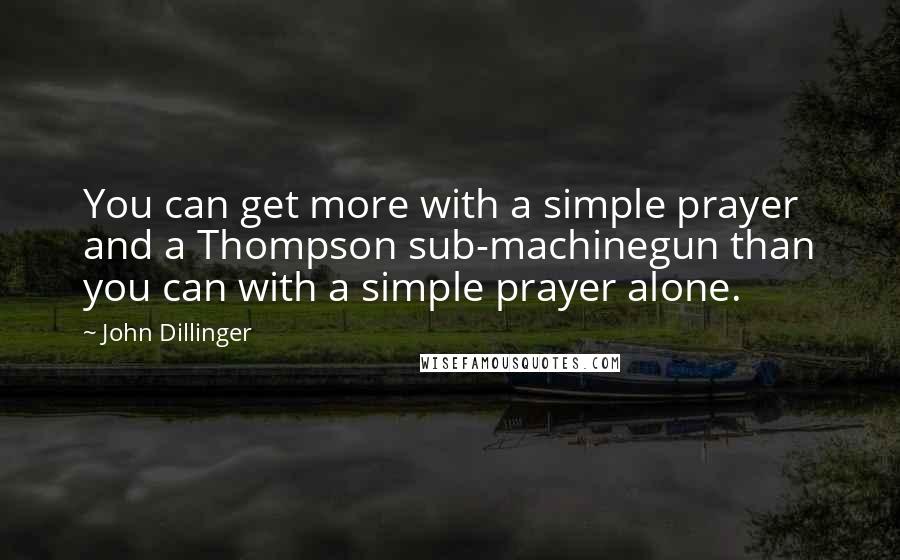 John Dillinger Quotes: You can get more with a simple prayer and a Thompson sub-machinegun than you can with a simple prayer alone.