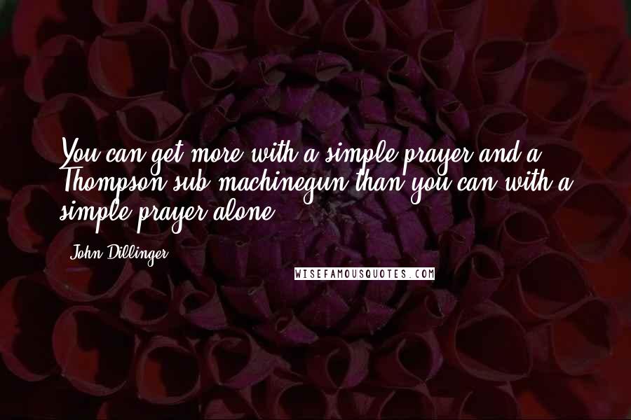 John Dillinger Quotes: You can get more with a simple prayer and a Thompson sub-machinegun than you can with a simple prayer alone.