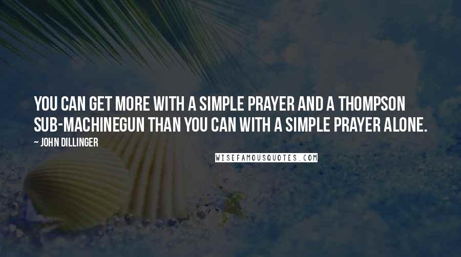 John Dillinger Quotes: You can get more with a simple prayer and a Thompson sub-machinegun than you can with a simple prayer alone.