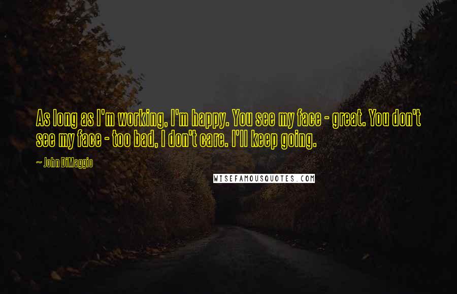 John DiMaggio Quotes: As long as I'm working, I'm happy. You see my face - great. You don't see my face - too bad, I don't care. I'll keep going.