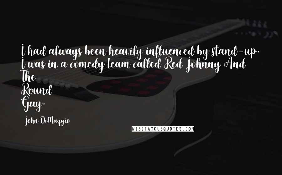 John DiMaggio Quotes: I had always been heavily influenced by stand-up. I was in a comedy team called Red Johnny And The Round Guy.