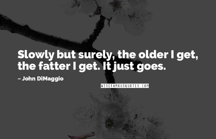 John DiMaggio Quotes: Slowly but surely, the older I get, the fatter I get. It just goes.
