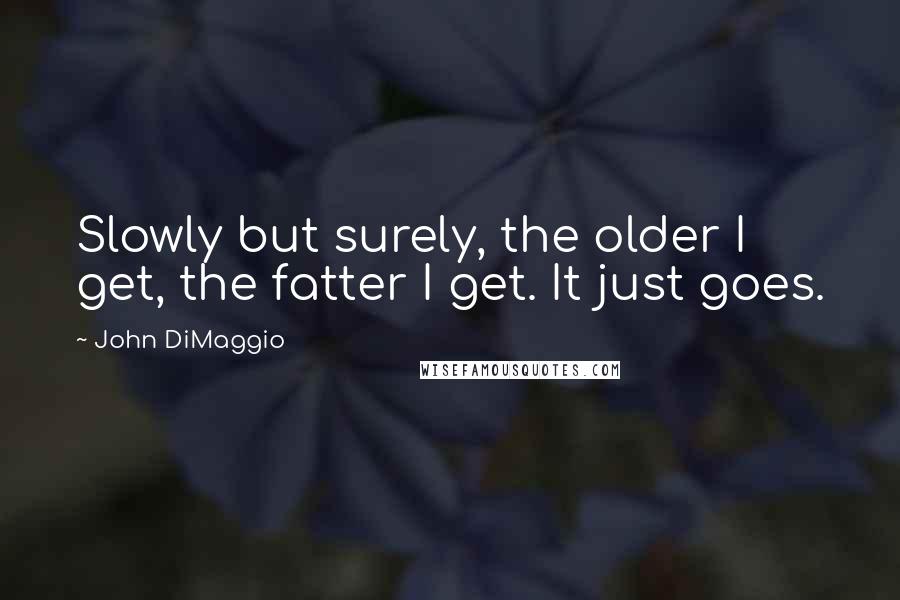 John DiMaggio Quotes: Slowly but surely, the older I get, the fatter I get. It just goes.