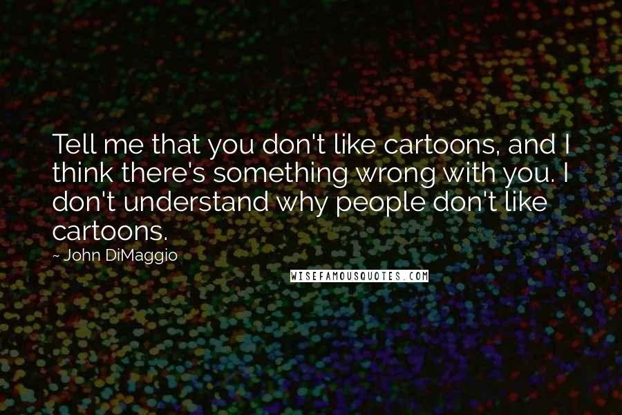 John DiMaggio Quotes: Tell me that you don't like cartoons, and I think there's something wrong with you. I don't understand why people don't like cartoons.