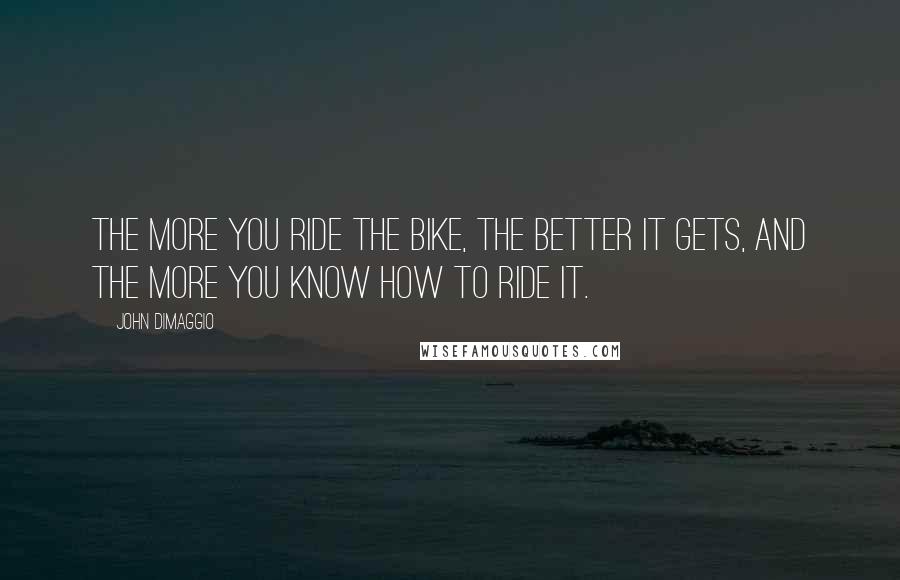 John DiMaggio Quotes: The more you ride the bike, the better it gets, and the more you know how to ride it.