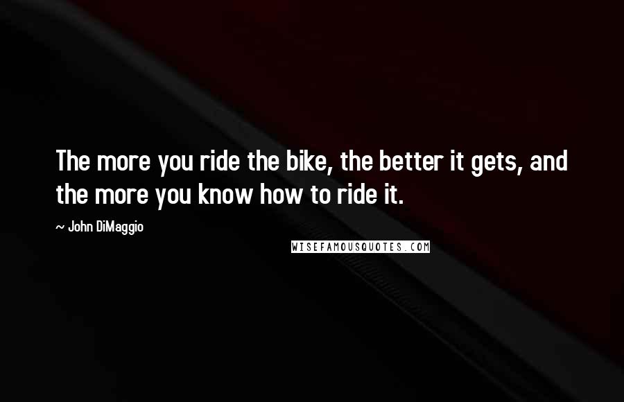 John DiMaggio Quotes: The more you ride the bike, the better it gets, and the more you know how to ride it.
