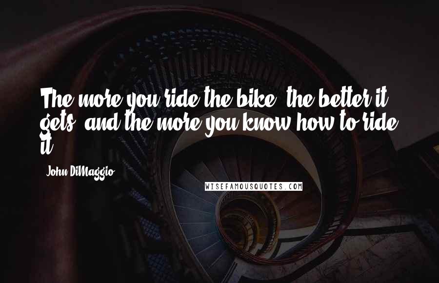John DiMaggio Quotes: The more you ride the bike, the better it gets, and the more you know how to ride it.