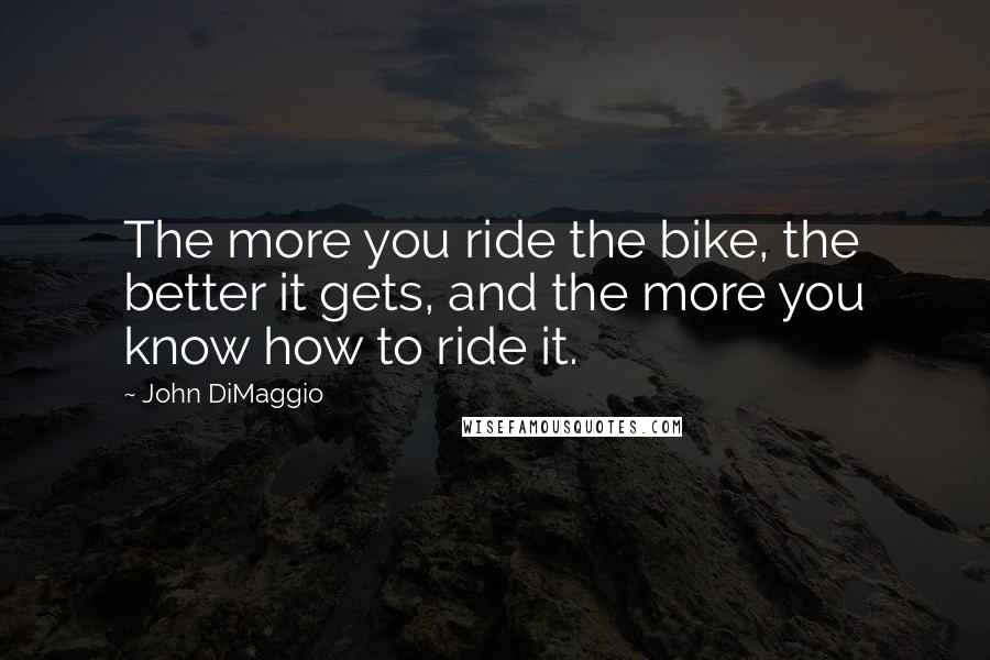 John DiMaggio Quotes: The more you ride the bike, the better it gets, and the more you know how to ride it.