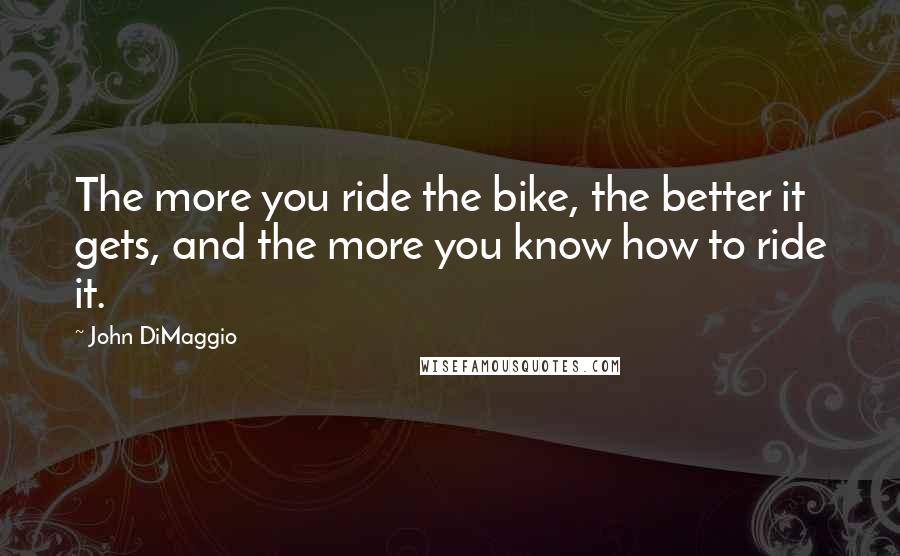 John DiMaggio Quotes: The more you ride the bike, the better it gets, and the more you know how to ride it.