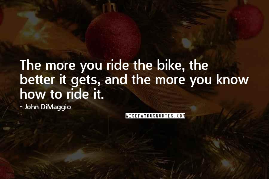 John DiMaggio Quotes: The more you ride the bike, the better it gets, and the more you know how to ride it.