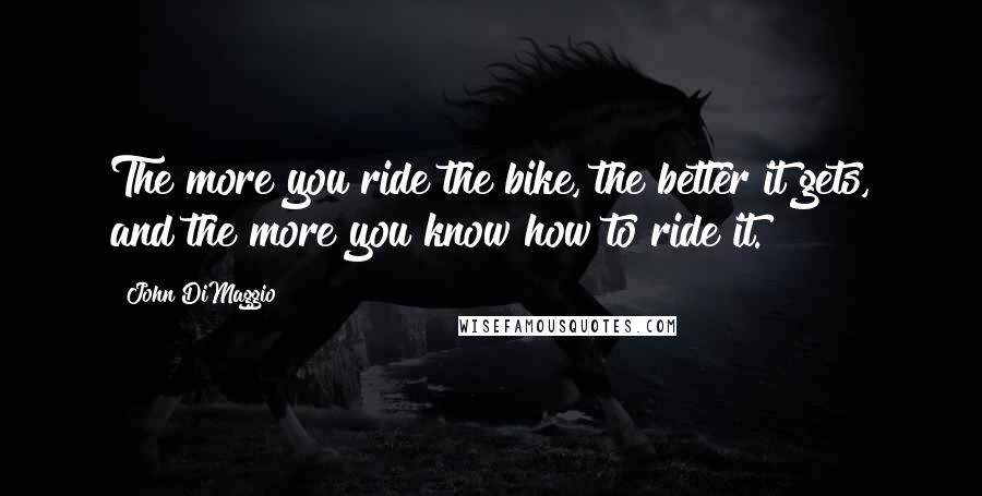 John DiMaggio Quotes: The more you ride the bike, the better it gets, and the more you know how to ride it.