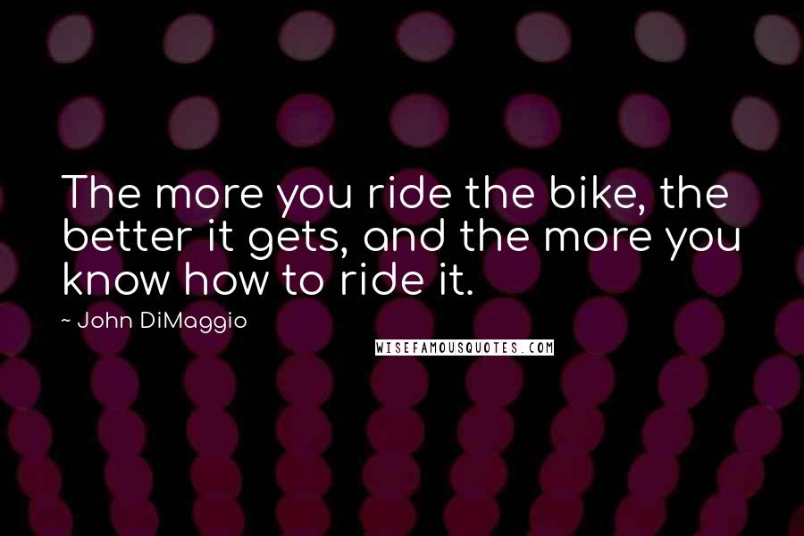 John DiMaggio Quotes: The more you ride the bike, the better it gets, and the more you know how to ride it.