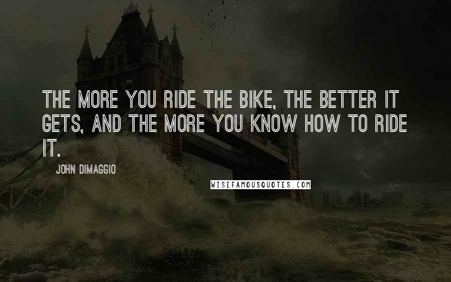 John DiMaggio Quotes: The more you ride the bike, the better it gets, and the more you know how to ride it.