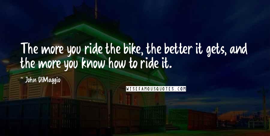 John DiMaggio Quotes: The more you ride the bike, the better it gets, and the more you know how to ride it.