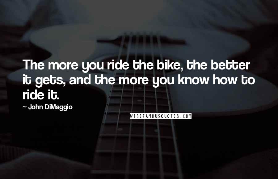 John DiMaggio Quotes: The more you ride the bike, the better it gets, and the more you know how to ride it.