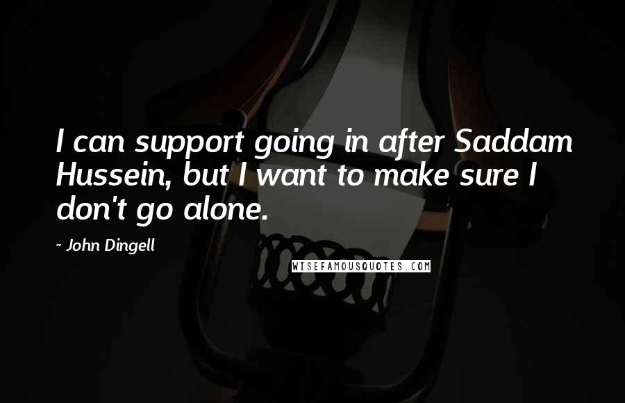 John Dingell Quotes: I can support going in after Saddam Hussein, but I want to make sure I don't go alone.