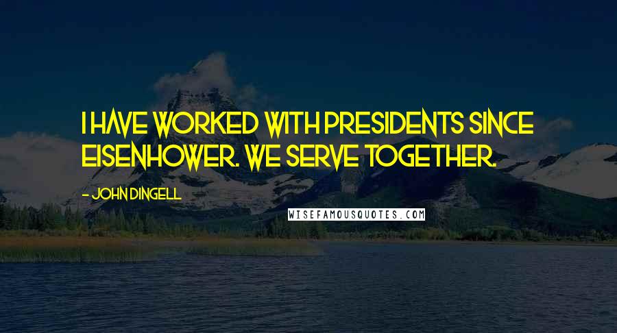 John Dingell Quotes: I have worked with Presidents since Eisenhower. We serve together.