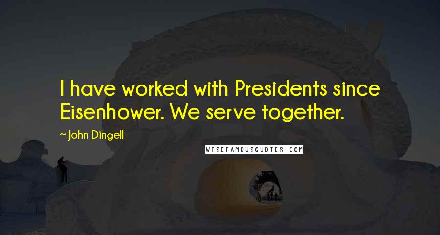 John Dingell Quotes: I have worked with Presidents since Eisenhower. We serve together.