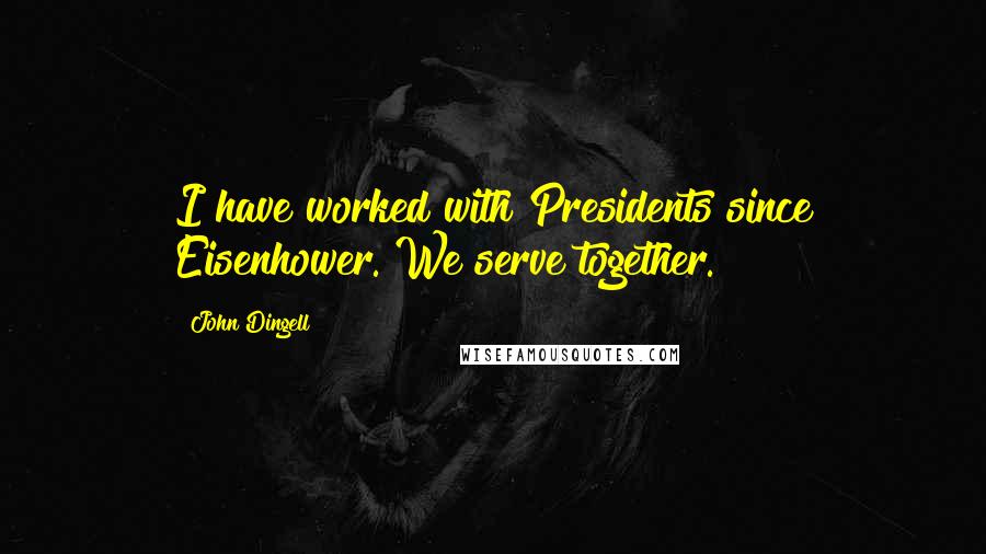 John Dingell Quotes: I have worked with Presidents since Eisenhower. We serve together.