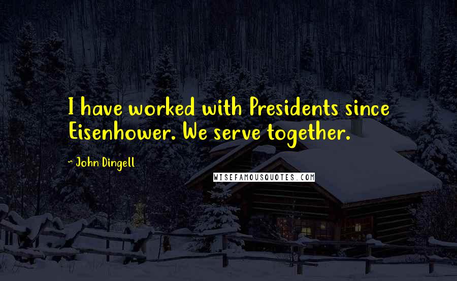 John Dingell Quotes: I have worked with Presidents since Eisenhower. We serve together.