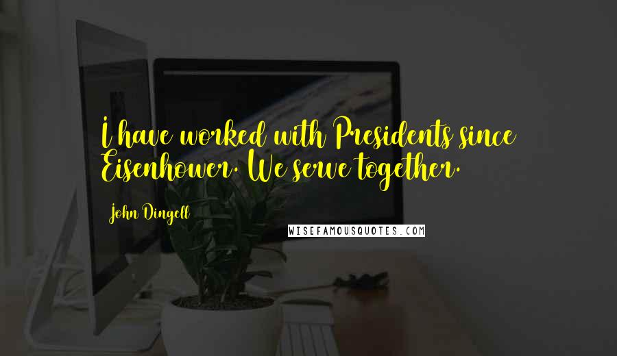 John Dingell Quotes: I have worked with Presidents since Eisenhower. We serve together.