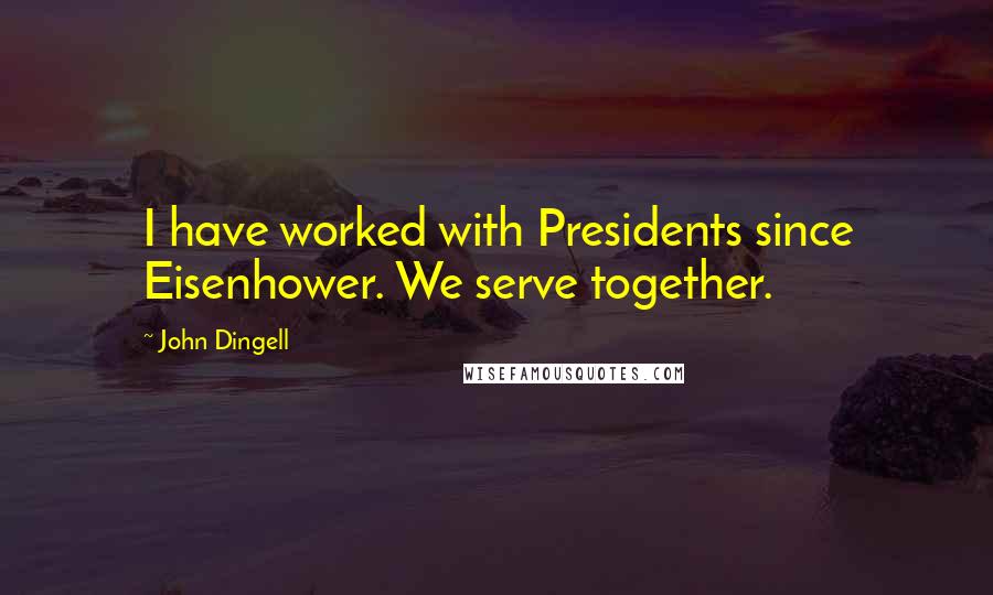 John Dingell Quotes: I have worked with Presidents since Eisenhower. We serve together.