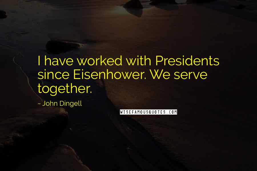 John Dingell Quotes: I have worked with Presidents since Eisenhower. We serve together.