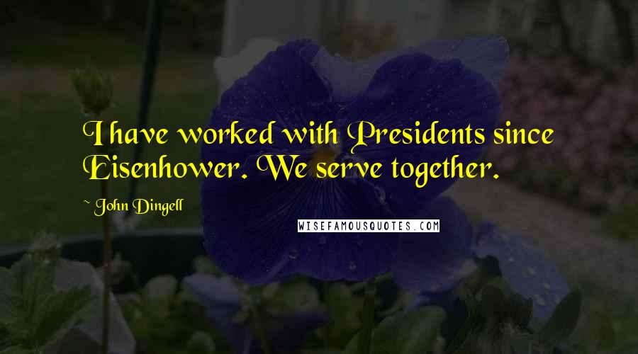 John Dingell Quotes: I have worked with Presidents since Eisenhower. We serve together.