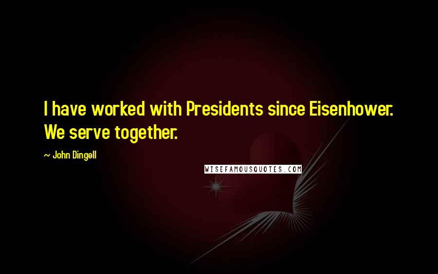 John Dingell Quotes: I have worked with Presidents since Eisenhower. We serve together.