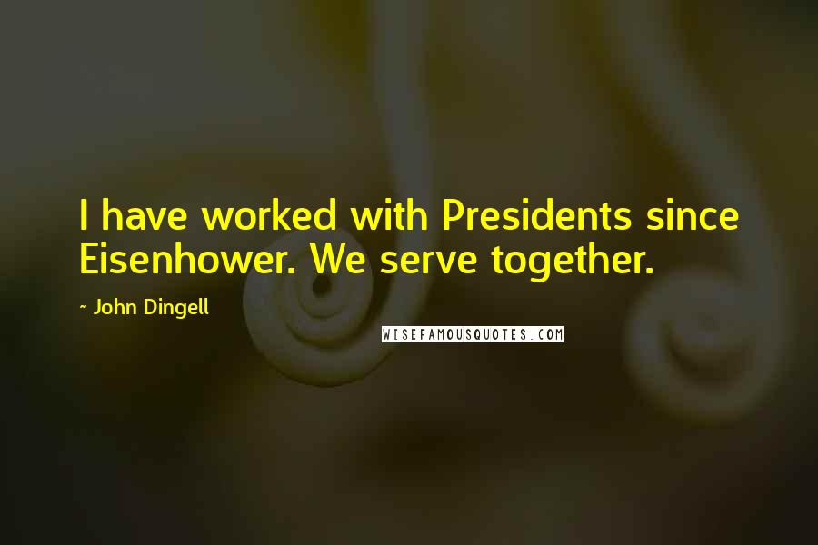 John Dingell Quotes: I have worked with Presidents since Eisenhower. We serve together.